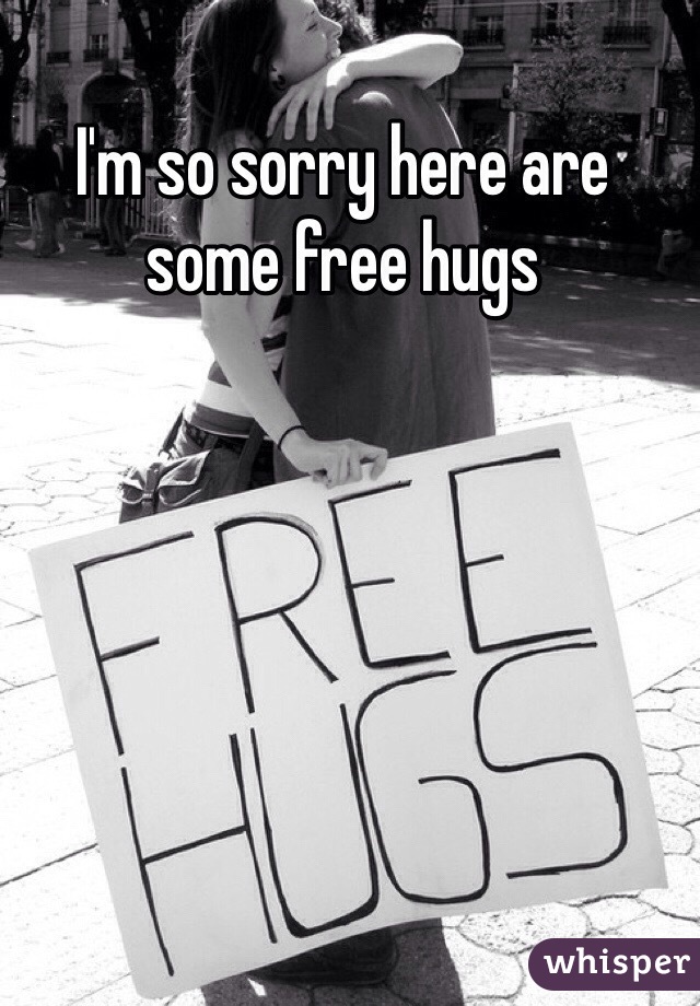 I'm so sorry here are some free hugs
