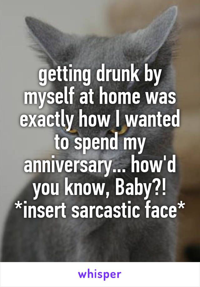 getting drunk by myself at home was exactly how I wanted to spend my anniversary... how'd you know, Baby?! *insert sarcastic face*