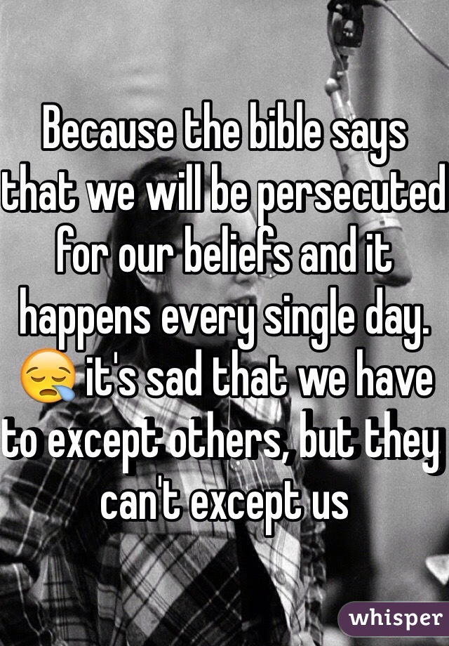 Because the bible says that we will be persecuted for our beliefs and it happens every single day. 😪 it's sad that we have to except others, but they can't except us