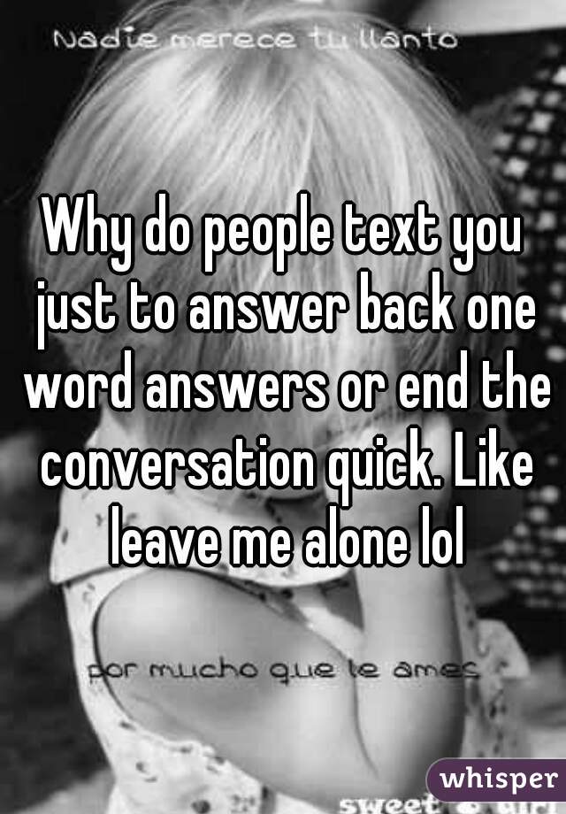 Why do people text you just to answer back one word answers or end the conversation quick. Like leave me alone lol