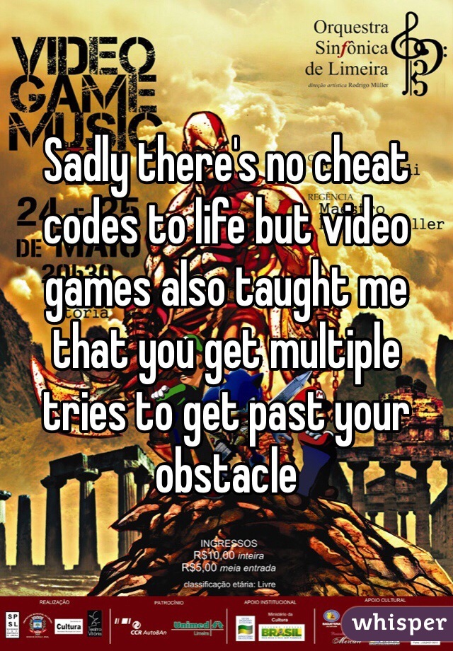 Sadly there's no cheat codes to life but video games also taught me that you get multiple tries to get past your obstacle
