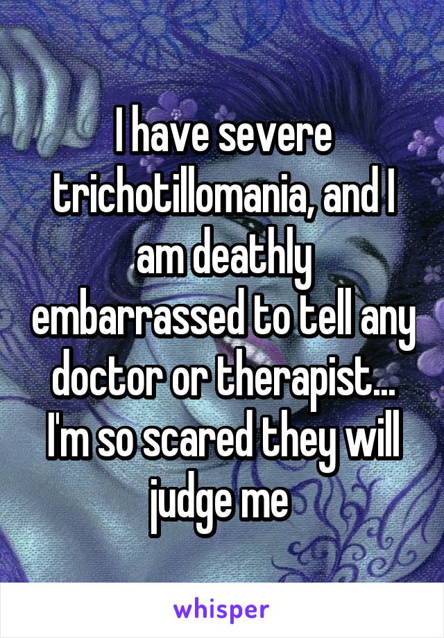 I have severe trichotillomania, and I am deathly embarrassed to tell any doctor or therapist... I'm so scared they will judge me 