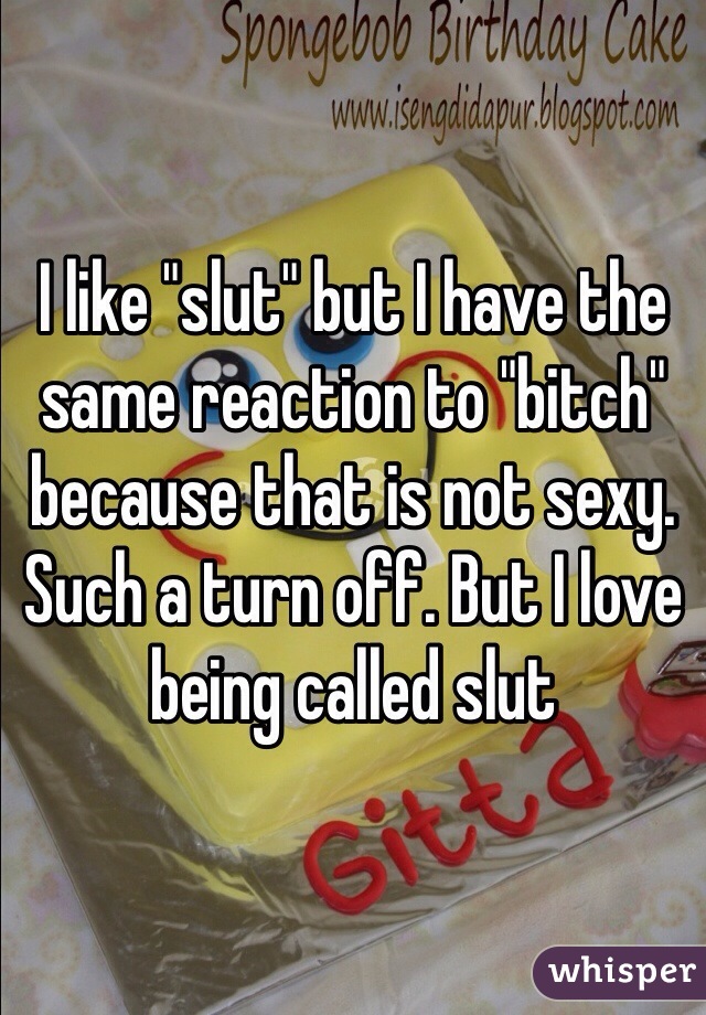 I like "slut" but I have the same reaction to "bitch" because that is not sexy. Such a turn off. But I love being called slut 