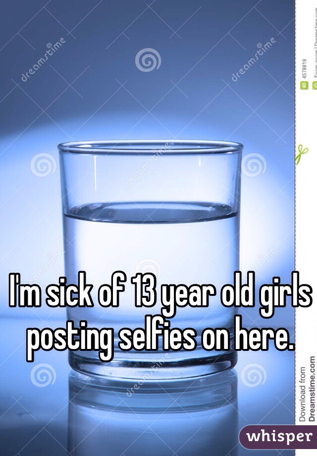 I'm sick of 13 year old girls posting selfies on here. 