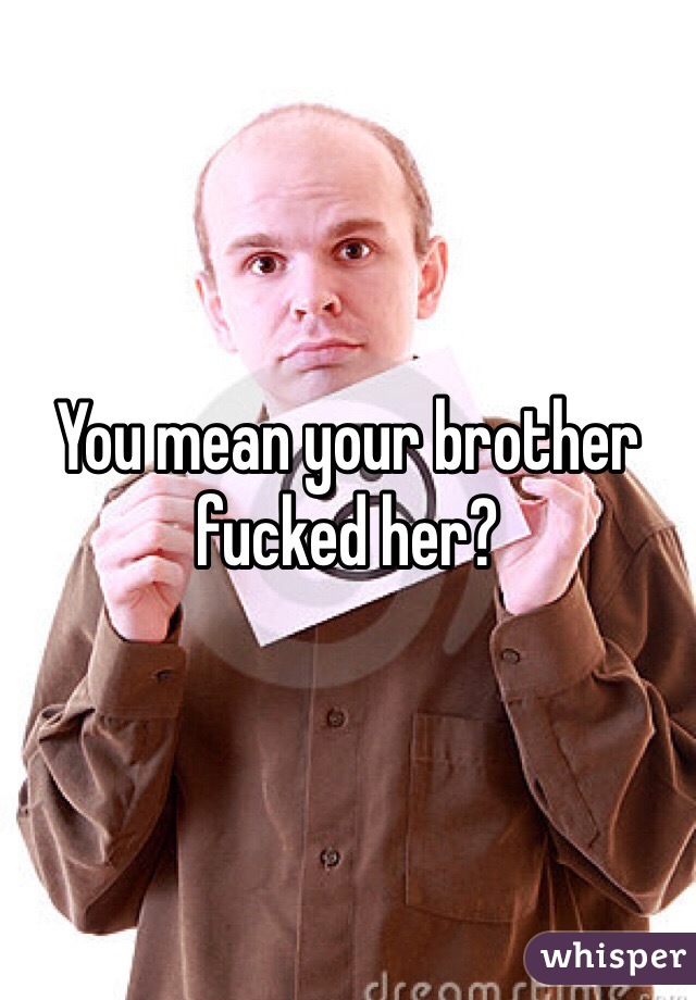 You Mean Your Brother Fucked Her