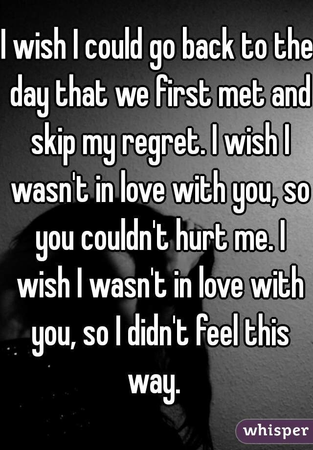 I wish I could go back to the day that we first met and skip my regret. I wish I wasn't in love with you, so you couldn't hurt me. I wish I wasn't in love with you, so I didn't feel this way.  
