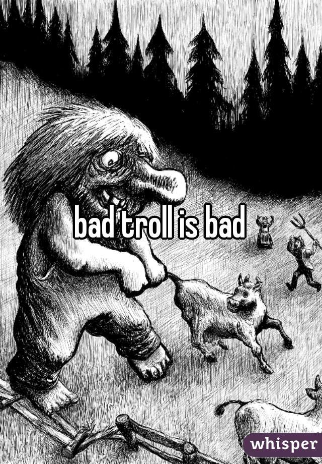 bad troll is bad