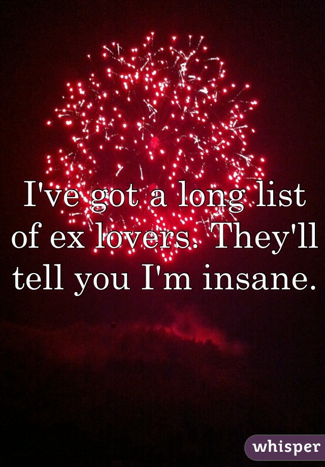 I've got a long list of ex lovers. They'll tell you I'm insane. 