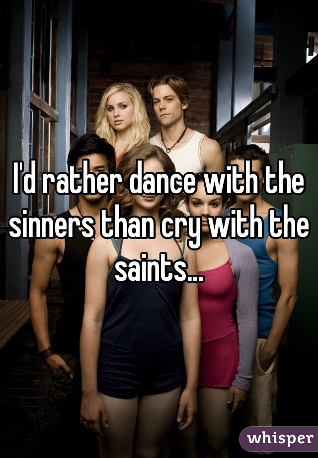 I'd rather dance with the sinners than cry with the saints... 