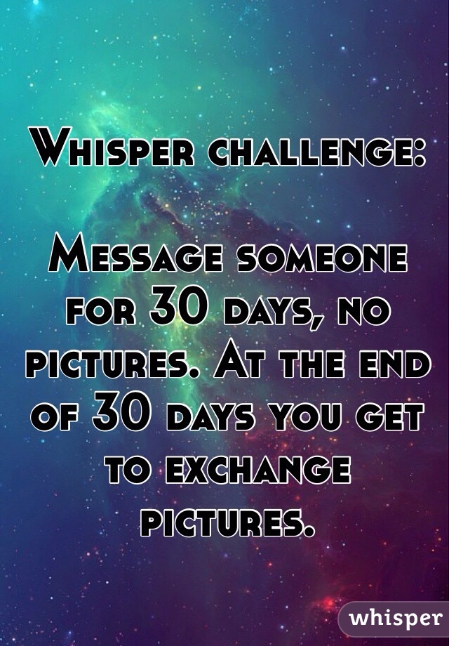 Whisper challenge: 

Message someone for 30 days, no pictures. At the end of 30 days you get to exchange pictures. 