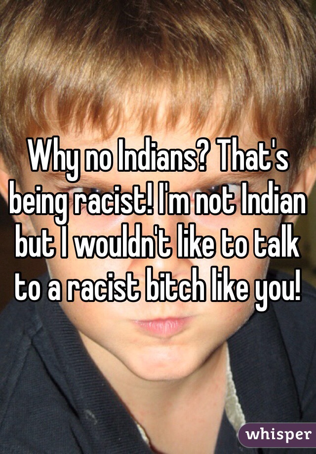 Why no Indians? That's being racist! I'm not Indian but I wouldn't like to talk to a racist bitch like you!