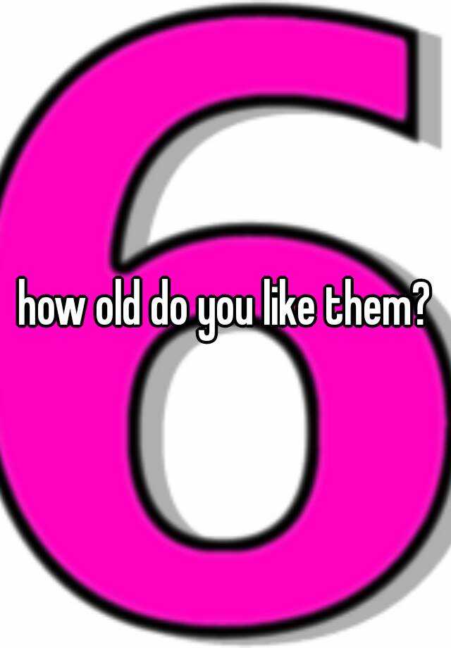 how-old-do-you-like-them