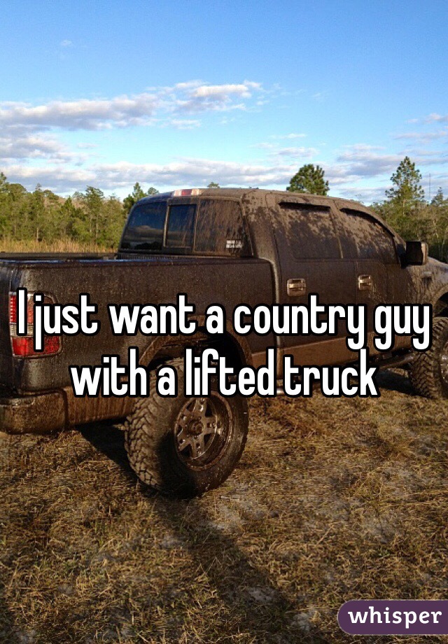 
I just want a country guy with a lifted truck