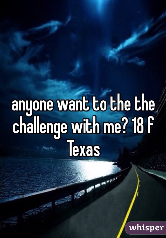 anyone want to the the challenge with me? 18 f Texas