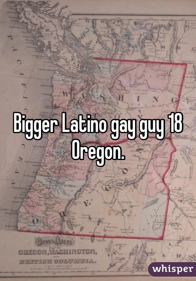 Bigger Latino gay guy 18 Oregon. 