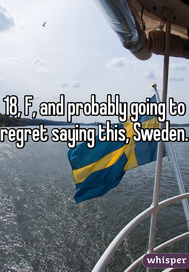 18, F, and probably going to regret saying this, Sweden. 