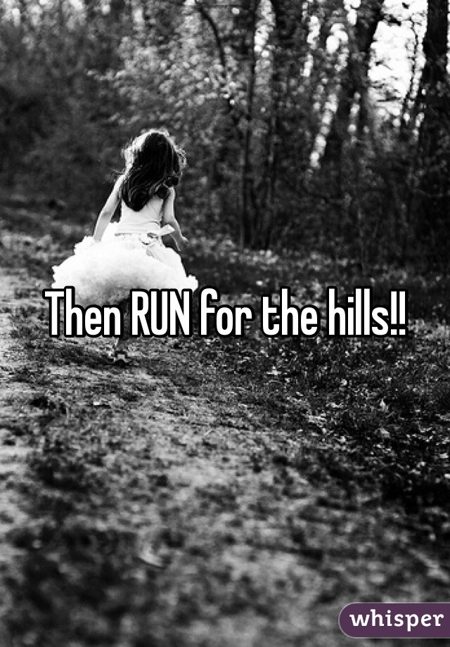 Then RUN for the hills!!