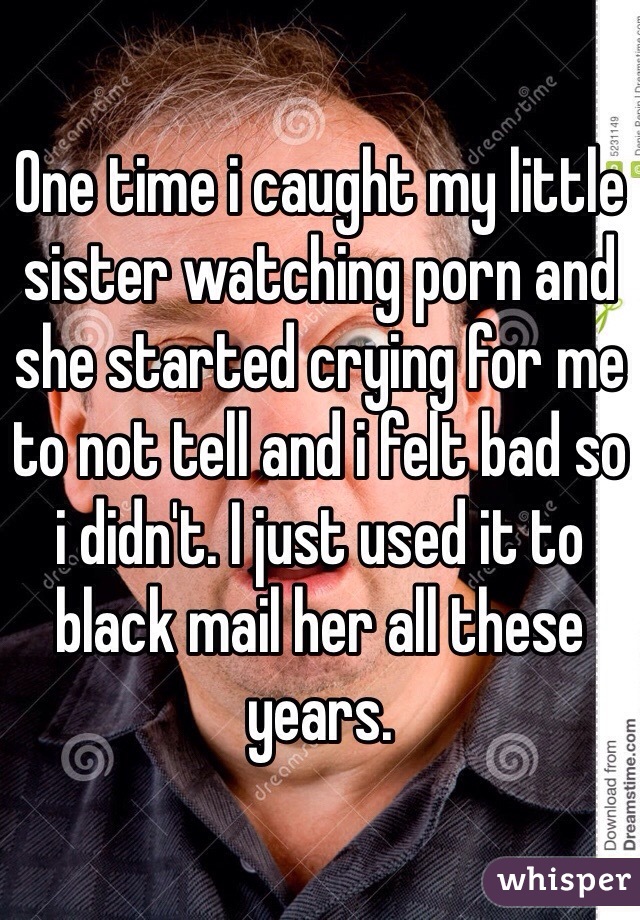 One time i caught my little sister watching porn and she started crying for  me to