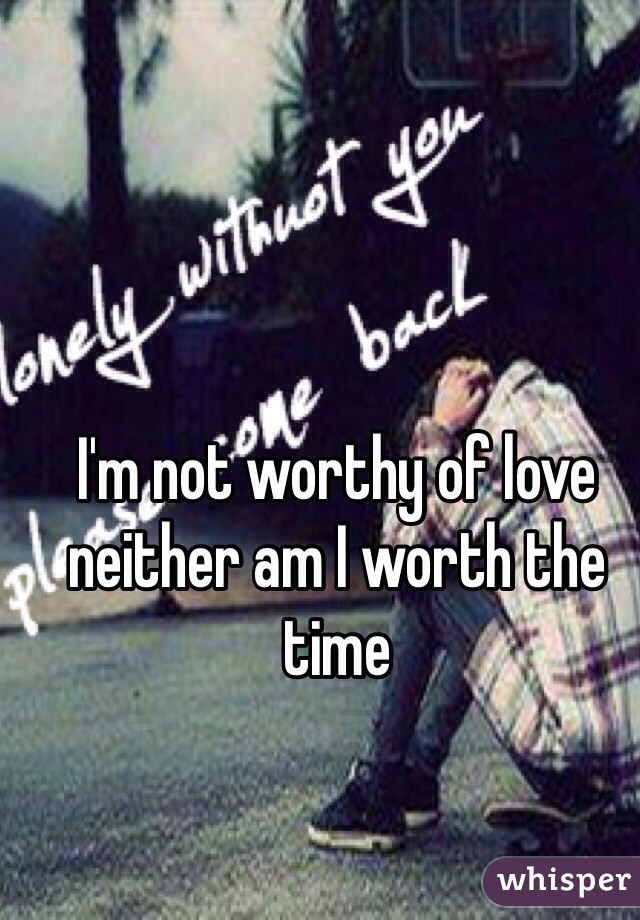 I'm not worthy of love neither am I worth the time 