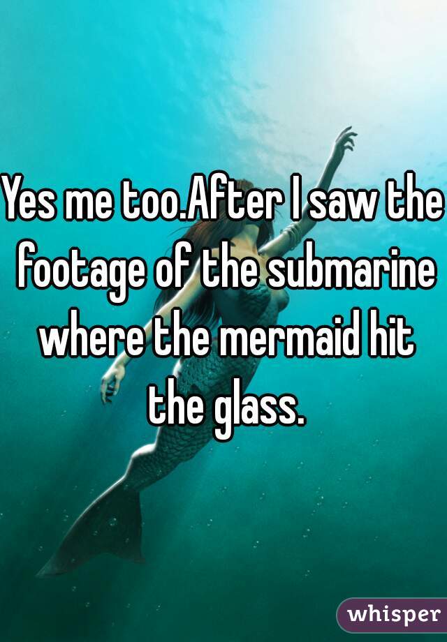 Yes me too.After I saw the footage of the submarine where the mermaid hit the glass.