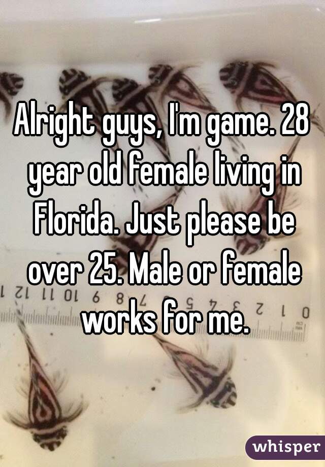 Alright guys, I'm game. 28 year old female living in Florida. Just please be over 25. Male or female works for me.