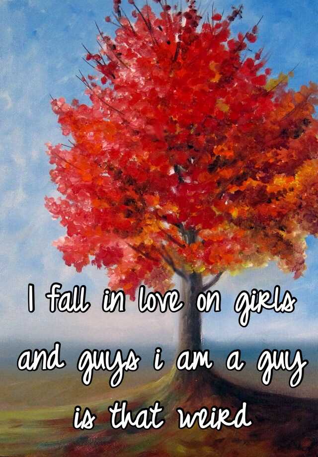 i-fall-in-love-on-girls-and-guys-i-am-a-guy-is-that-weird