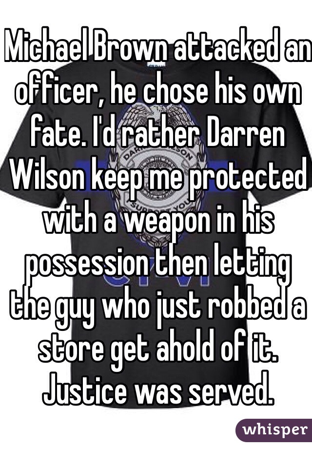 Michael Brown attacked an officer, he chose his own fate. I'd rather Darren Wilson keep me protected with a weapon in his possession then letting the guy who just robbed a store get ahold of it. Justice was served. 