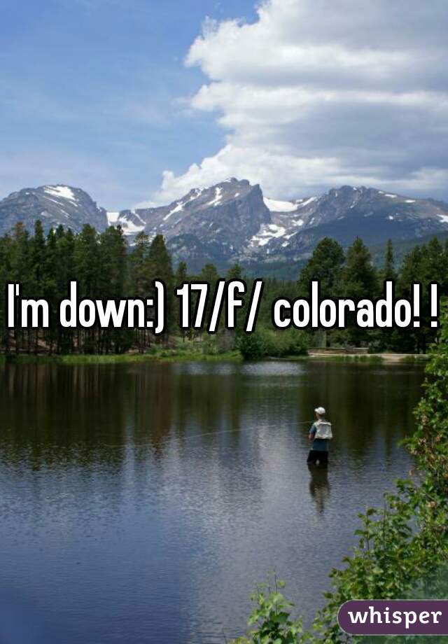 I'm down:) 17/f/ colorado! !