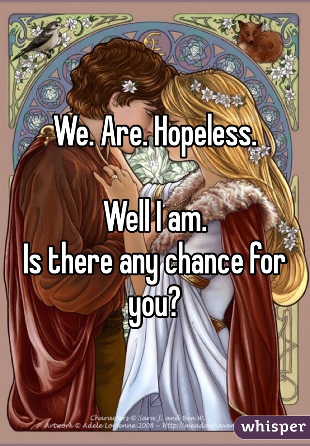 We. Are. Hopeless.

Well I am.
Is there any chance for you?