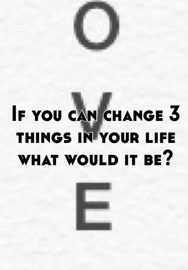 if-you-can-change-3-things-in-your-life-what-would-it-be