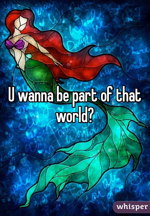 U wanna be part of that world?