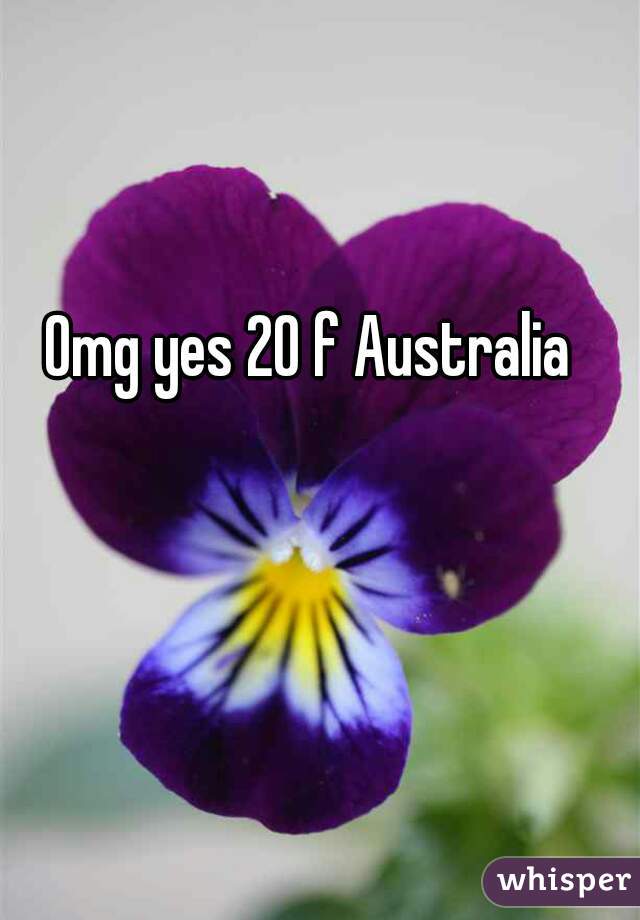 Omg yes 20 f Australia 