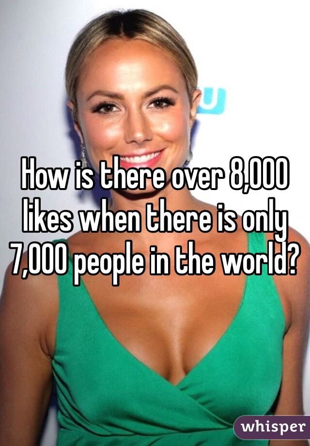 How is there over 8,000 likes when there is only 7,000 people in the world?