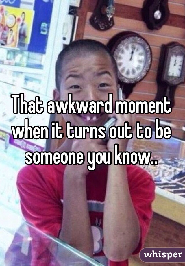 That awkward moment when it turns out to be someone you know..