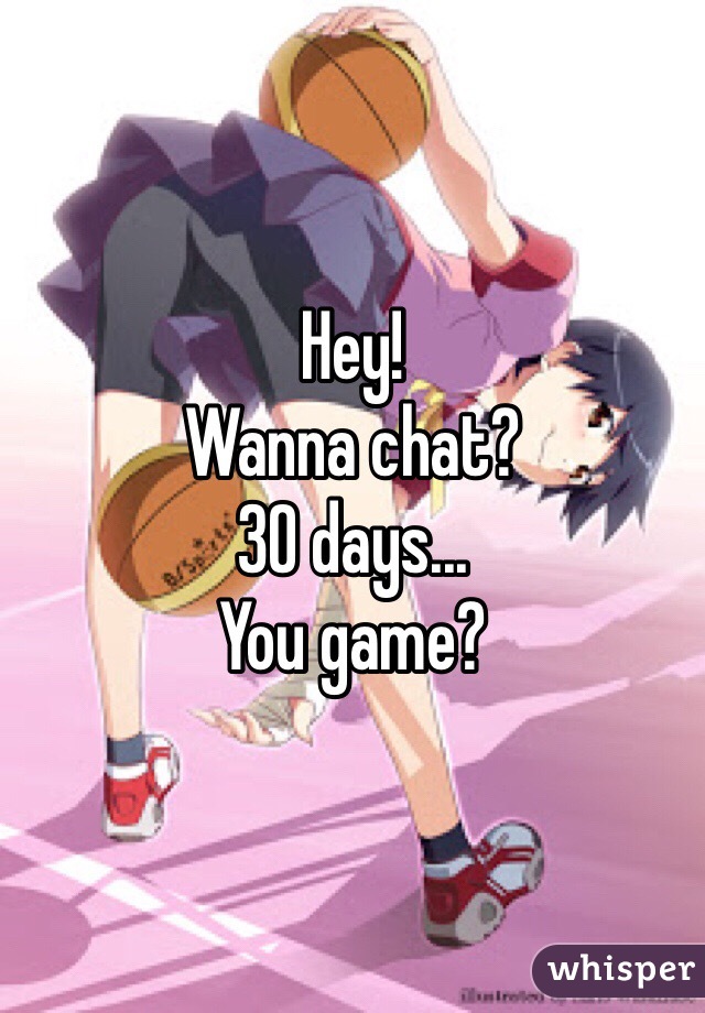 Hey!
Wanna chat?
30 days...
You game?