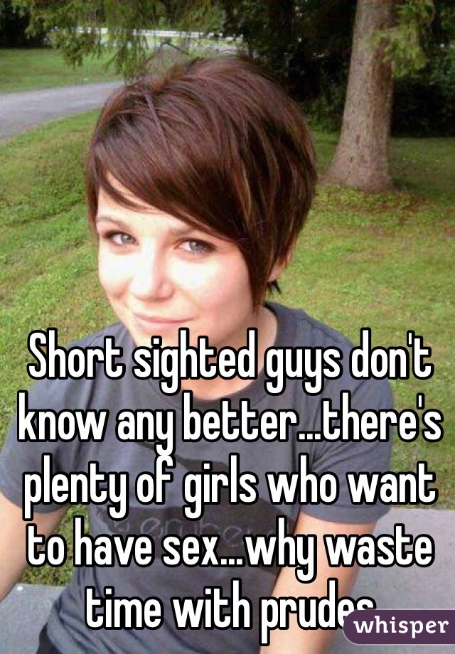Short sighted guys don't know any better...there's plenty of girls who want to have sex...why waste time with prudes