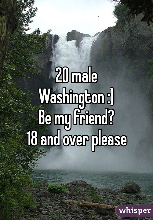 20 male 
Washington :) 
Be my friend? 
18 and over please 