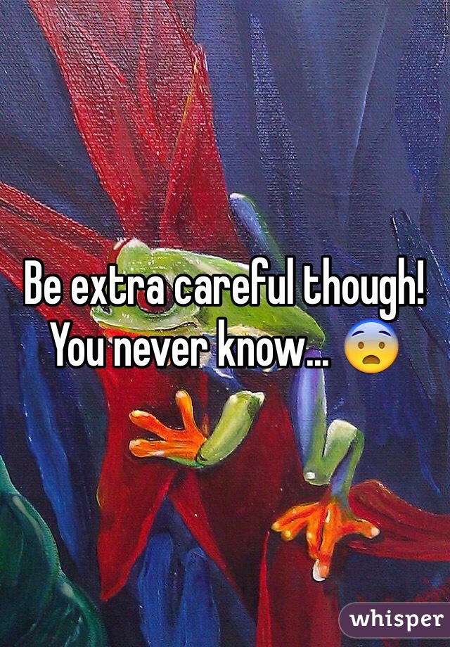 Be extra careful though! You never know... 😨