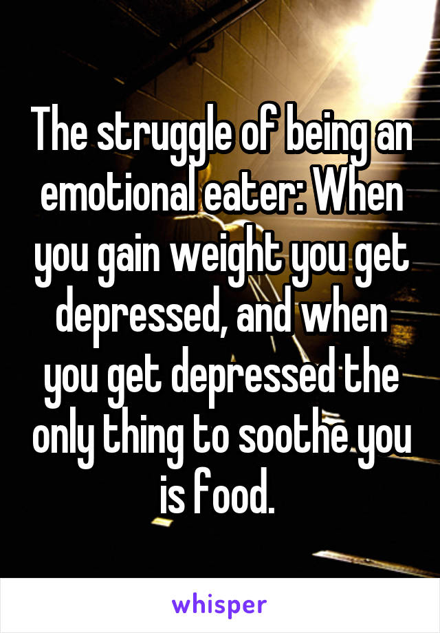 The struggle of being an emotional eater: When you gain weight you get depressed, and when you get depressed the only thing to soothe you is food. 