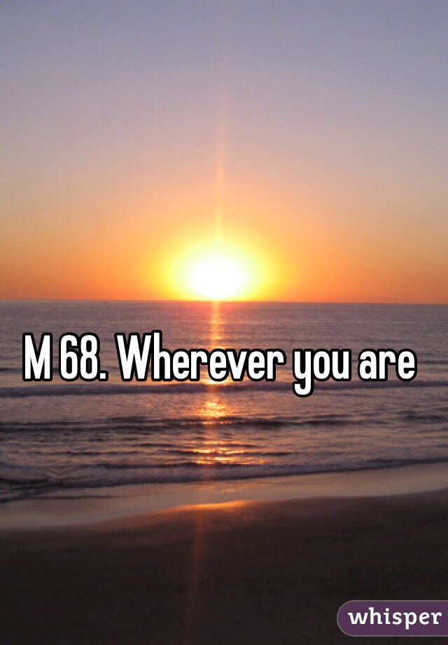 M 68. Wherever you are