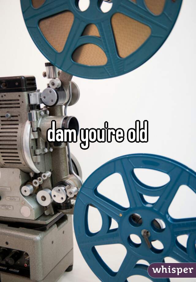 dam you're old