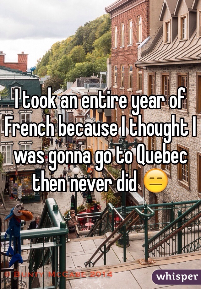 I took an entire year of French because I thought I was gonna go to Quebec then never did 😑