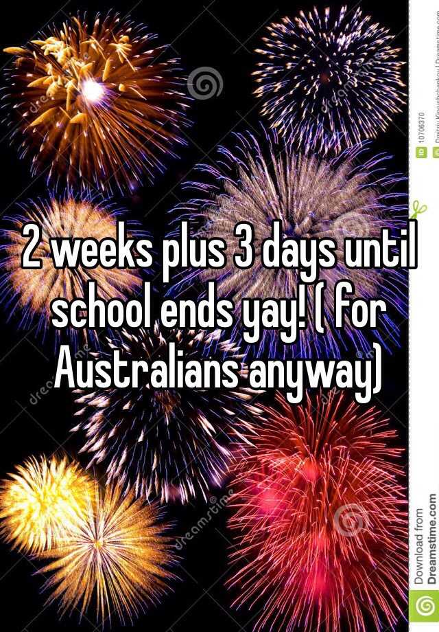 2 weeks plus 3 days until school ends yay! ( for Australians anyway)