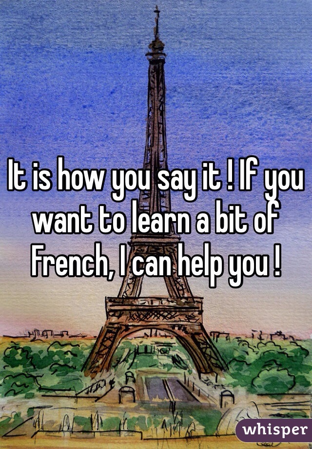 It is how you say it ! If you want to learn a bit of French, I can help you ! 