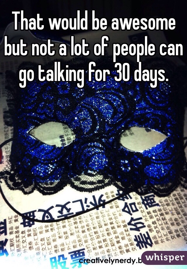 That would be awesome but not a lot of people can go talking for 30 days. 