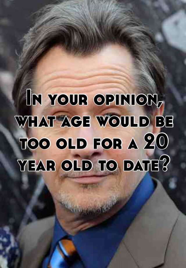 in-your-opinion-what-age-would-be-too-old-for-a-20-year-old-to-date