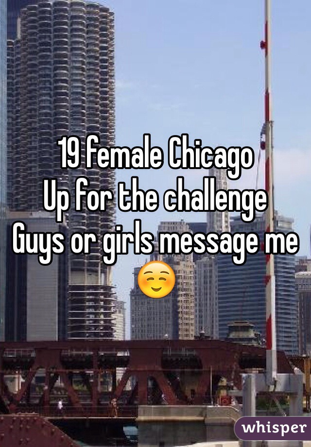 19 female Chicago 
Up for the challenge 
Guys or girls message me ☺️