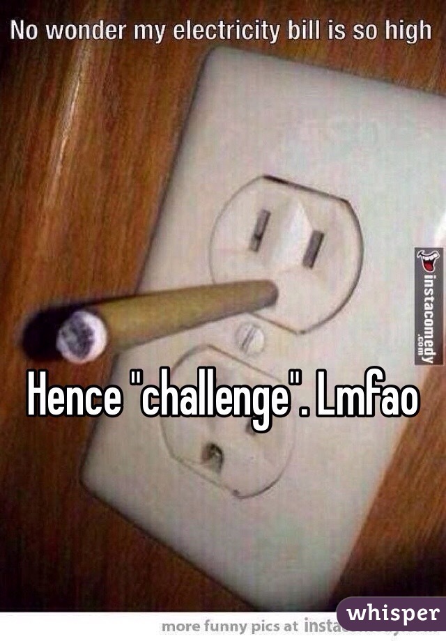 Hence "challenge". Lmfao 