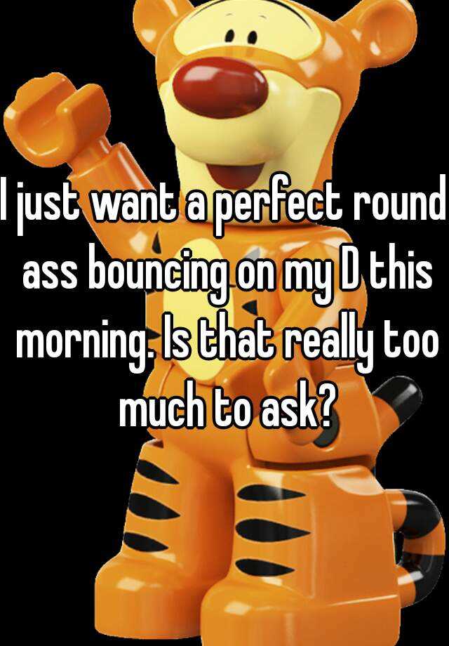 I Just Want A Perfect Round Ass Bouncing On My D This Morning Is That Really Too Much To Ask