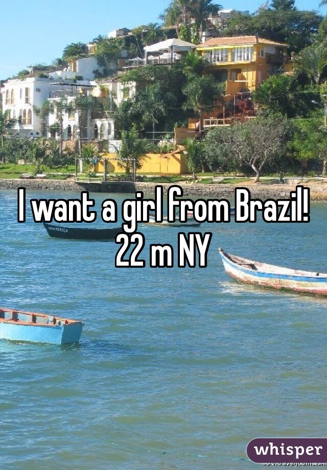 I want a girl from Brazil! 
22 m NY